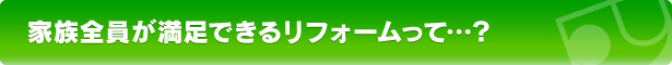 家族全員が満足できるリフォームって…？