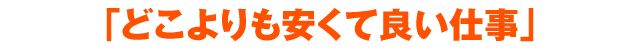 「どこよりも安くて良い仕事」をします。